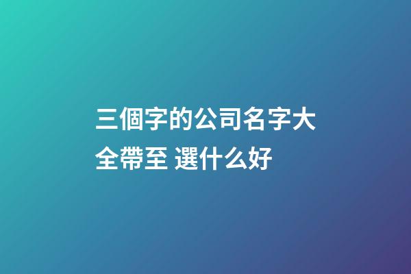 三個字的公司名字大全帶至 選什么好-第1張-公司起名-玄機派